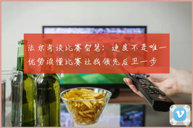 法尔考谈比赛智慧：速度不是唯一优势读懂比赛让我领先后卫一步