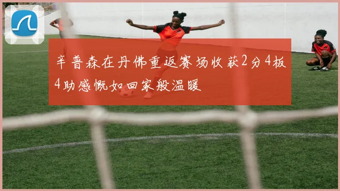 辛普森在丹佛重返赛场收获2分4板4助感慨如回家般温暖