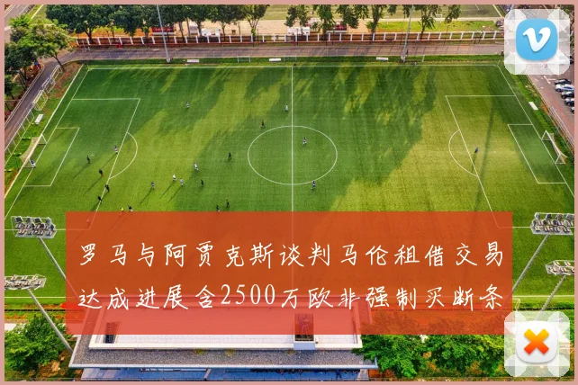 罗马与阿贾克斯谈判马伦租借交易达成进展含2500万欧非强制买断条款