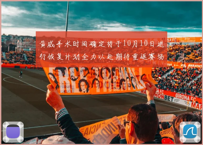 黄威手术时间确定将于10月10日进行恢复计划全力以赴期待重返赛场