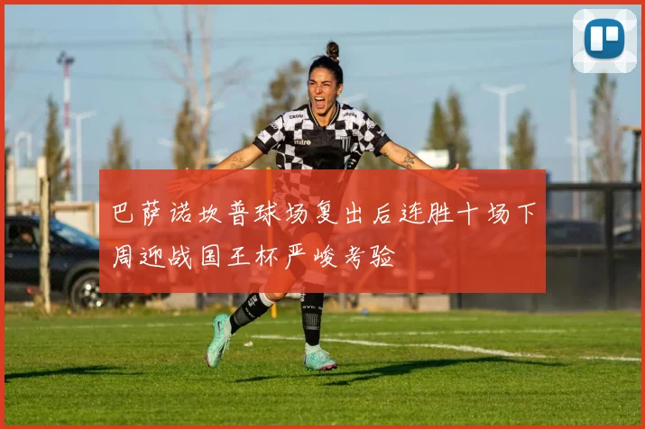 巴萨诺坎普球场复出后连胜十场下周迎战国王杯严峻考验