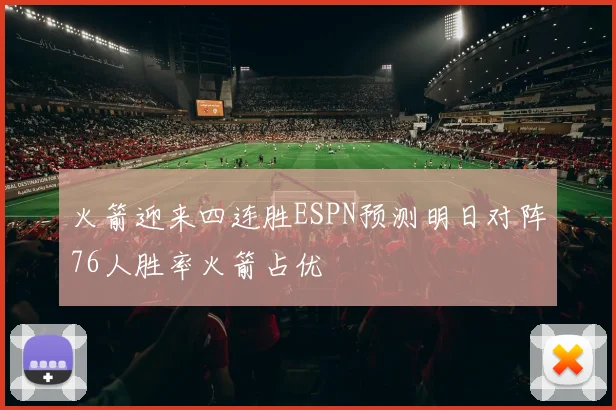 火箭迎来四连胜ESPN预测明日对阵76人胜率火箭占优
