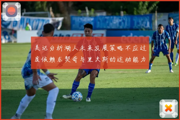 美记分析湖人未来发展策略不应过度依赖东契奇与里夫斯的运动能力不足