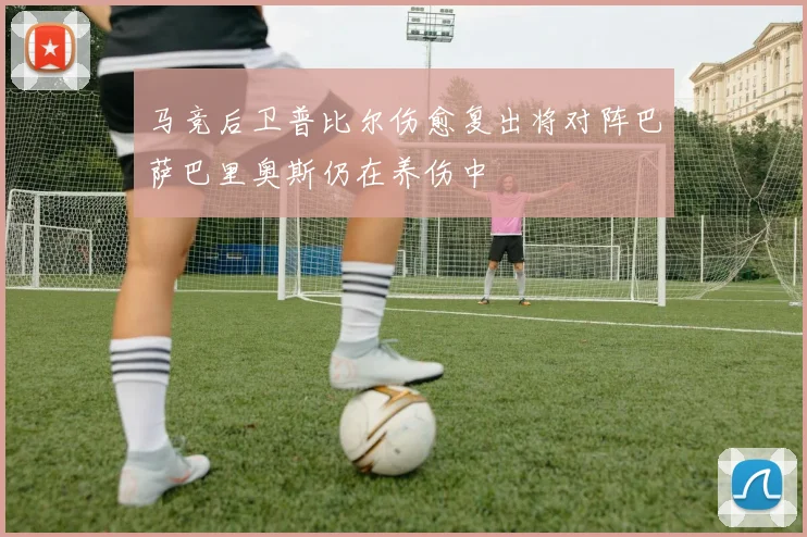 马竞后卫普比尔伤愈复出将对阵巴萨巴里奥斯仍在养伤中