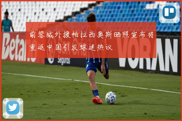 前蓉城外援帕拉西奥斯晒照宣布将重返中国引发球迷热议