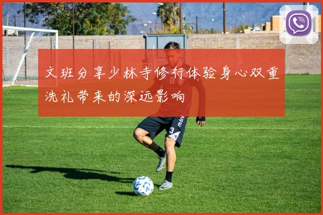 文班分享少林寺修行体验身心双重洗礼带来的深远影响