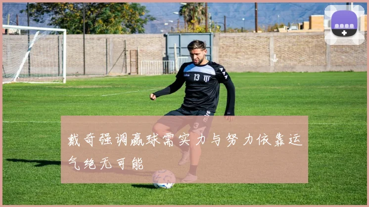 戴奇强调赢球需实力与努力依靠运气绝无可能