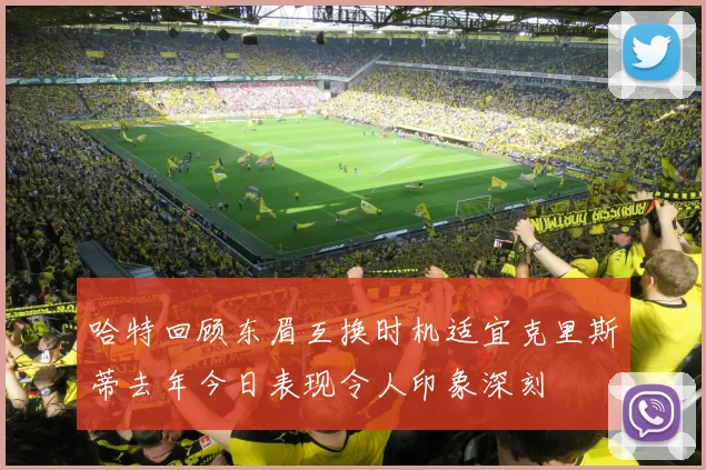 哈特回顾东眉互换时机适宜克里斯蒂去年今日表现令人印象深刻