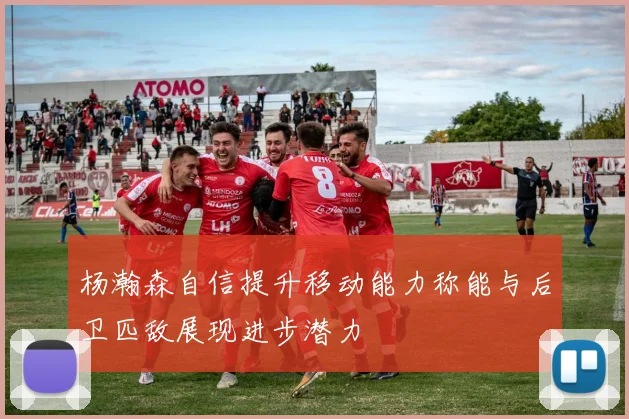 杨瀚森自信提升移动能力称能与后卫匹敌展现进步潜力