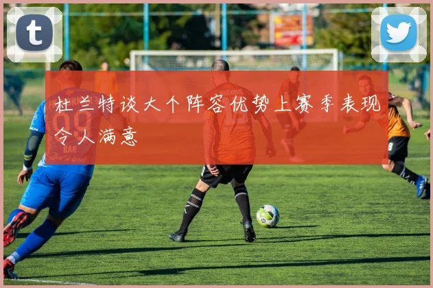 杜兰特谈大个阵容优势上赛季表现令人满意