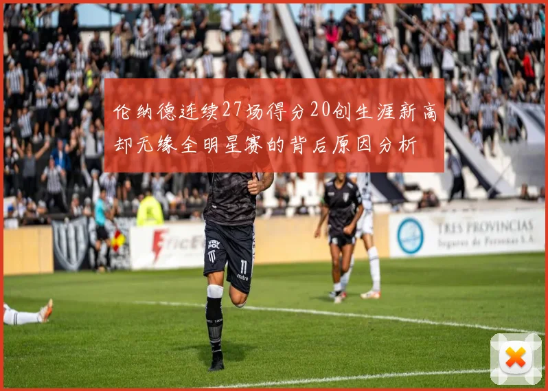 伦纳德连续27场得分20创生涯新高却无缘全明星赛的背后原因分析