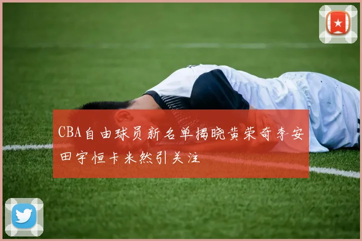 CBA自由球员新名单揭晓黄荣奇李安田宇恒卡米然引关注