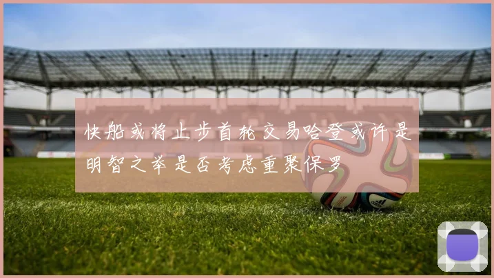 快船或将止步首轮交易哈登或许是明智之举是否考虑重聚保罗