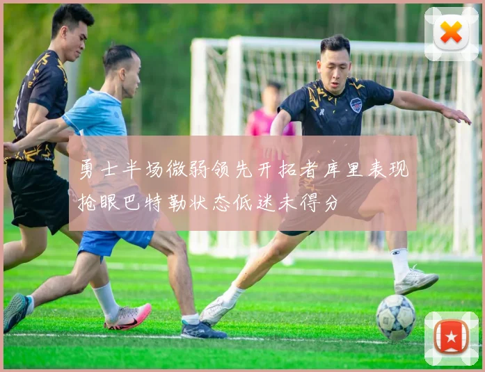 勇士半场微弱领先开拓者库里表现抢眼巴特勒状态低迷未得分