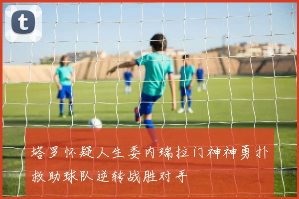 塔罗怀疑人生委内瑞拉门神神勇扑救助球队逆转战胜对手