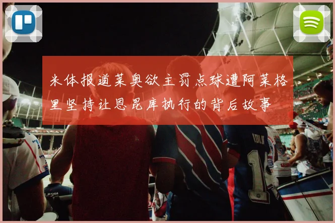 米体报道莱奥欲主罚点球遭阿莱格里坚持让恩昆库执行的背后故事