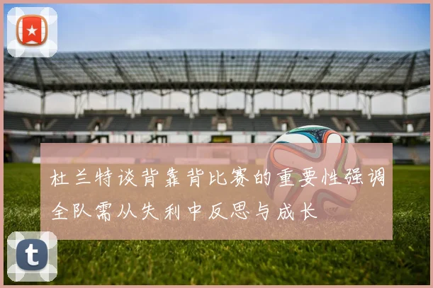 杜兰特谈背靠背比赛的重要性强调全队需从失利中反思与成长