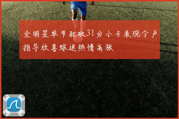全明星单节狂砍31分小卡表现令卢指导欣喜球迷热情高涨