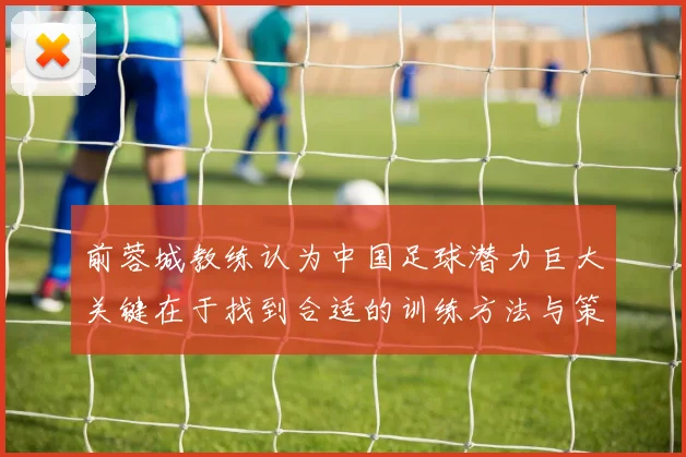 前蓉城教练认为中国足球潜力巨大关键在于找到合适的训练方法与策略