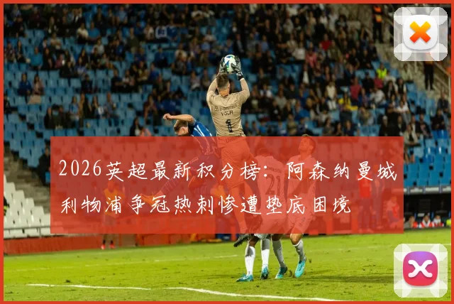2026英超最新积分榜：阿森纳曼城利物浦争冠热刺惨遭垫底困境