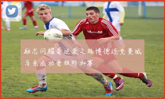 励志闪耀哥逆袭之路博德连克曼城马竞成功晋级附加赛