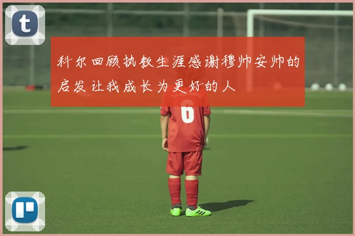 科尔回顾执教生涯感谢穆帅安帅的启发让我成长为更好的人