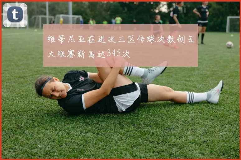 维蒂尼亚在进攻三区传球次数创五大联赛新高达345次