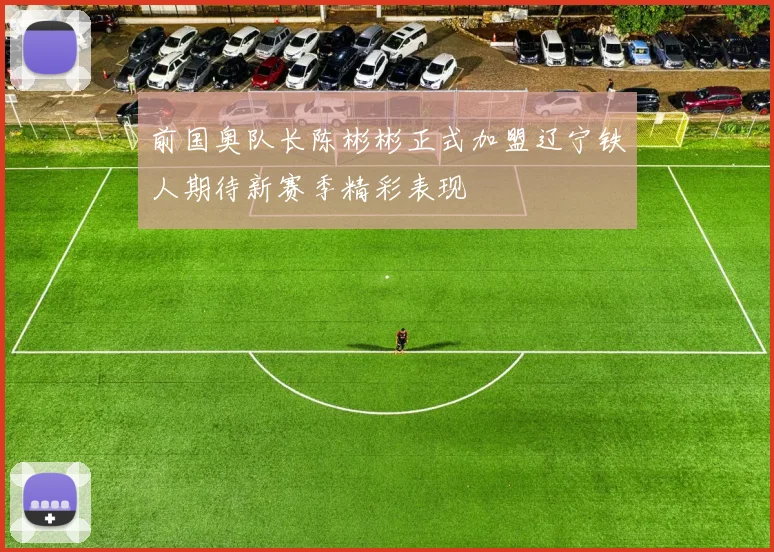 前国奥队长陈彬彬正式加盟辽宁铁人期待新赛季精彩表现