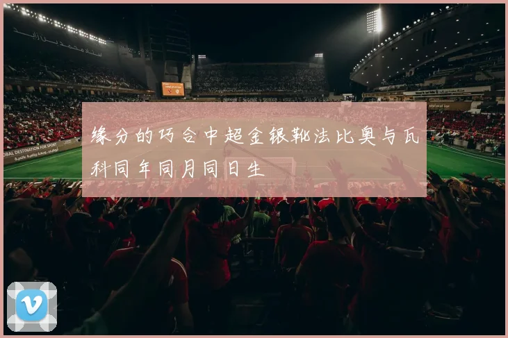 缘分的巧合中超金银靴法比奥与瓦科同年同月同日生
