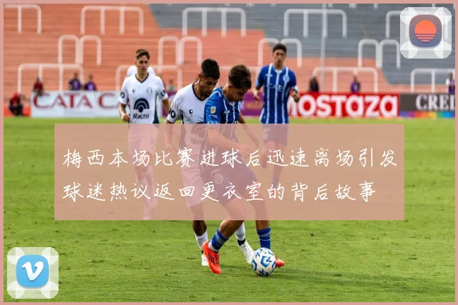 梅西本场比赛进球后迅速离场引发球迷热议返回更衣室的背后故事