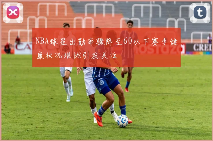 NBA球星出勤率骤降至60以下赛季健康状况堪忧引发关注
