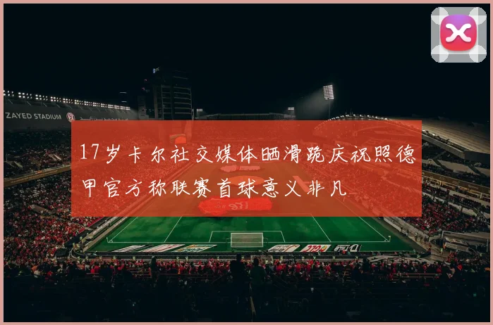 17岁卡尔社交媒体晒滑跪庆祝照德甲官方称联赛首球意义非凡