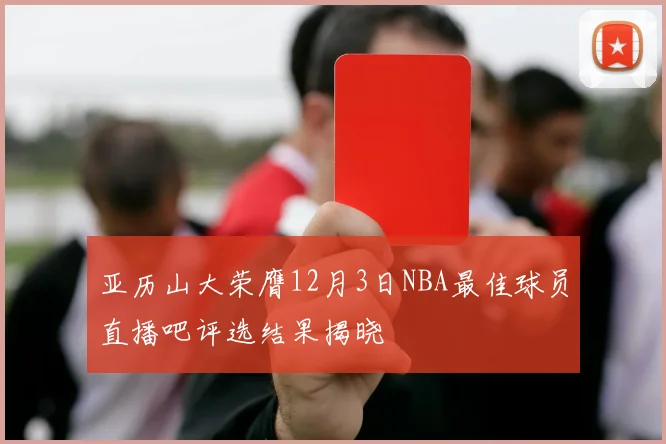 亚历山大荣膺12月3日NBA最佳球员直播吧评选结果揭晓