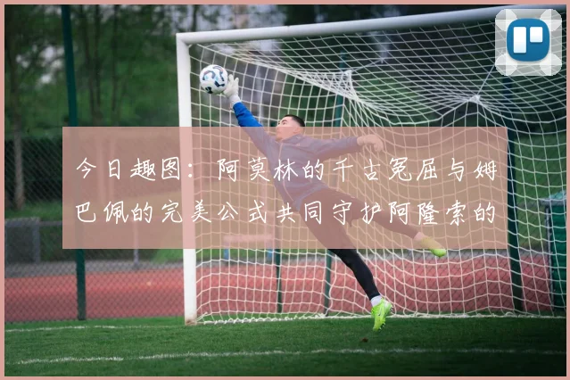 今日趣图：阿莫林的千古冤屈与姆巴佩的完美公式共同守护阿隆索的传奇故事