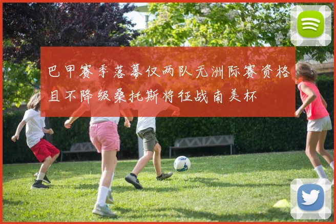 巴甲赛季落幕仅两队无洲际赛资格且不降级桑托斯将征战南美杯