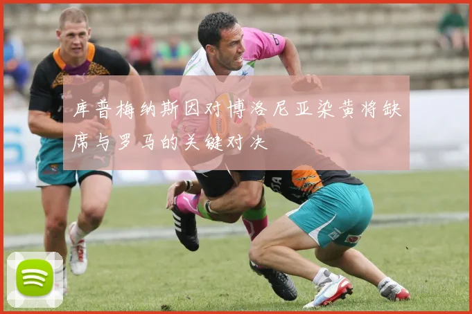 库普梅纳斯因对博洛尼亚染黄将缺席与罗马的关键对决