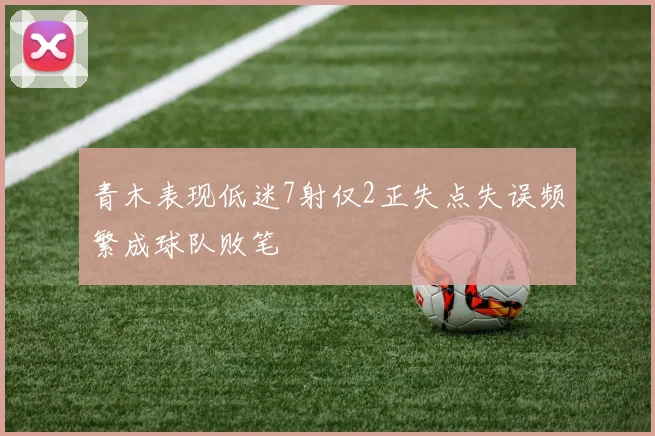 青木表现低迷7射仅2正失点失误频繁成球队败笔