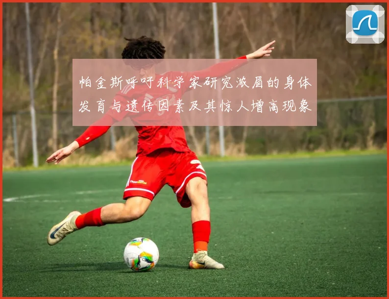 帕金斯呼吁科学家研究浓眉的身体发育与遗传因素及其惊人增高现象