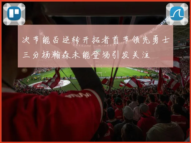 次节能否逆转开拓者首节领先勇士三分杨瀚森未能登场引发关注