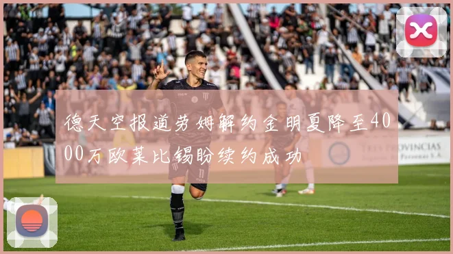 德天空报道劳姆解约金明夏降至4000万欧莱比锡盼续约成功