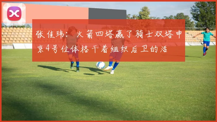 张佳玮：火箭四塔赢了骑士双塔申京4号位体格干着组织后卫的活