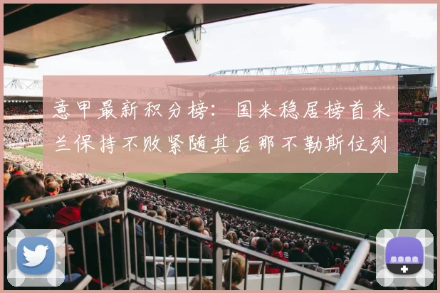 意甲最新积分榜：国米稳居榜首米兰保持不败紧随其后那不勒斯位列第三