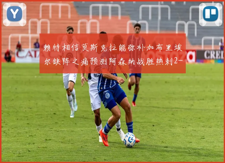 赖特相信莫斯克拉能弥补加布里埃尔缺阵之痛预测阿森纳战胜热刺2-0