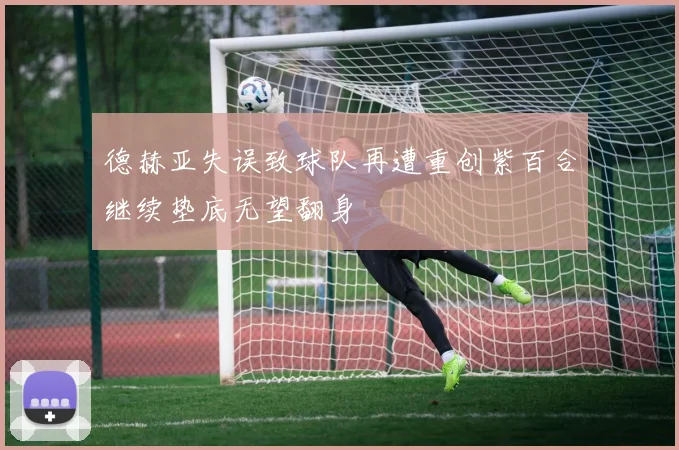 德赫亚失误致球队再遭重创紫百合继续垫底无望翻身