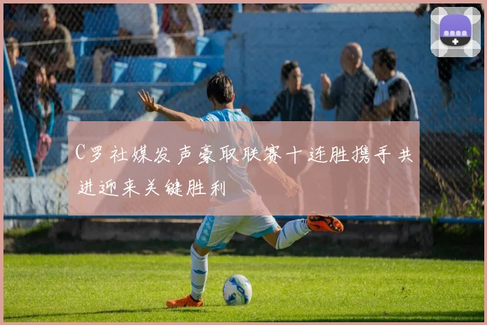 C罗社媒发声豪取联赛十连胜携手共进迎来关键胜利