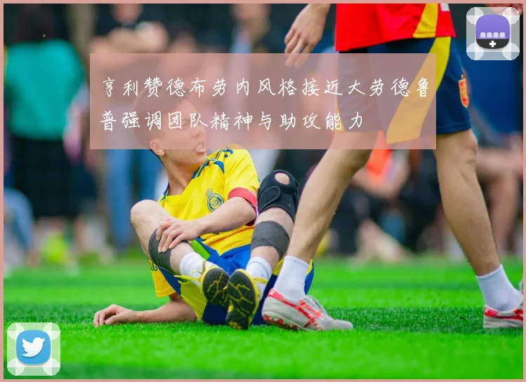 亨利赞德布劳内风格接近大劳德鲁普强调团队精神与助攻能力