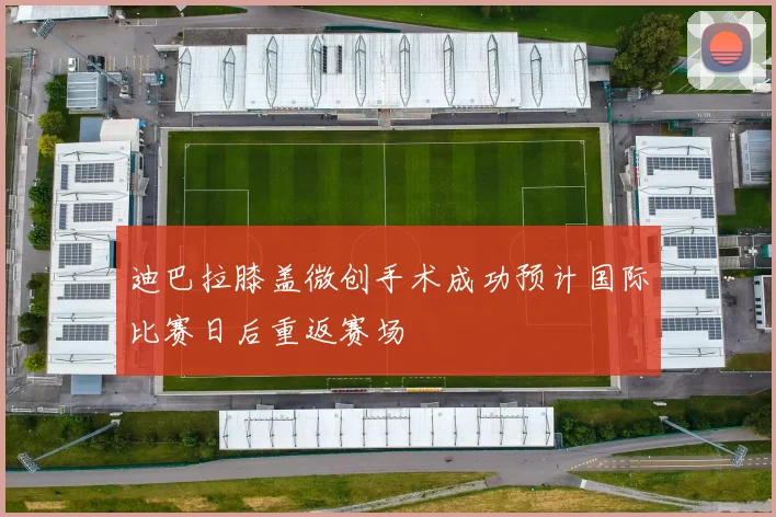 迪巴拉膝盖微创手术成功预计国际比赛日后重返赛场