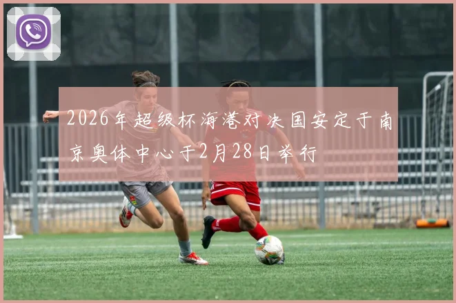 2026年超级杯海港对决国安定于南京奥体中心于2月28日举行