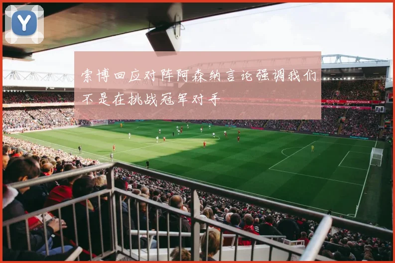索博回应对阵阿森纳言论强调我们不是在挑战冠军对手
