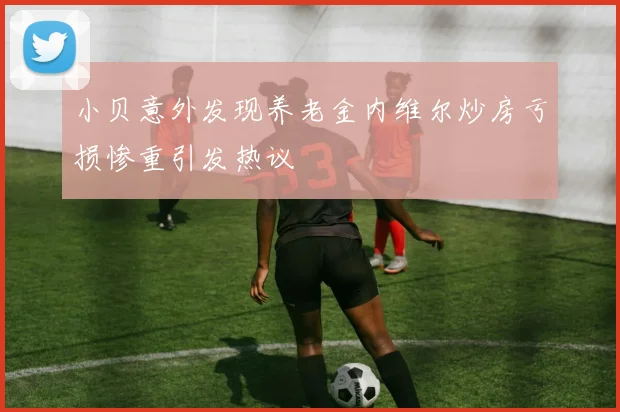 小贝意外发现养老金内维尔炒房亏损惨重引发热议